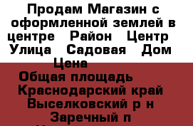 Продам Магазин с оформленной землей в центре › Район ­ Центр › Улица ­ Садовая › Дом ­ 1 › Цена ­ 2 000 000 › Общая площадь ­ 40 - Краснодарский край, Выселковский р-н, Заречный п. Недвижимость » Помещения продажа   . Краснодарский край